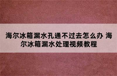 海尔冰箱漏水孔通不过去怎么办 海尔冰箱漏水处理视频教程